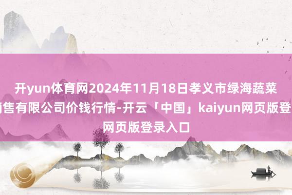 开yun体育网2024年11月18日孝义市绿海蔬菜批发销售有限公司价钱行情-开云「中国」kaiyun网页版登录入口