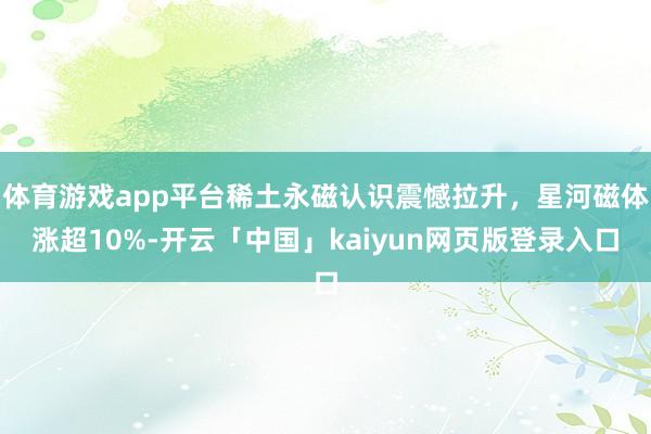 体育游戏app平台稀土永磁认识震憾拉升,星河磁体涨超10%-开云「中国」kaiyun网页版登录入口