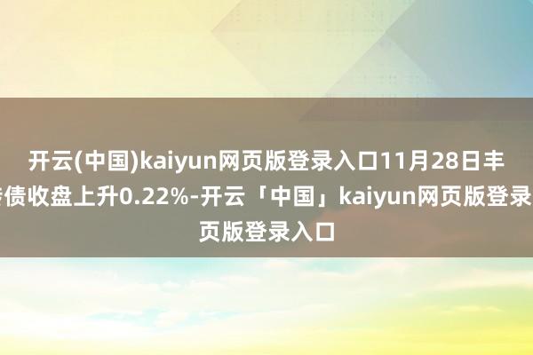 开云(中国)kaiyun网页版登录入口11月28日丰山转债收盘上升0.22%-开云「中国」kaiyun网页版登录入口