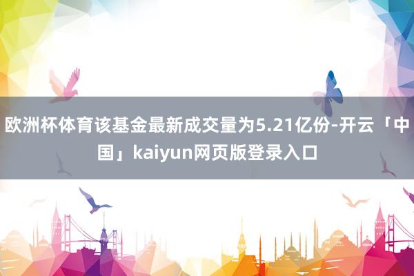欧洲杯体育该基金最新成交量为5.21亿份-开云「中国」kaiyun网页版登录入口