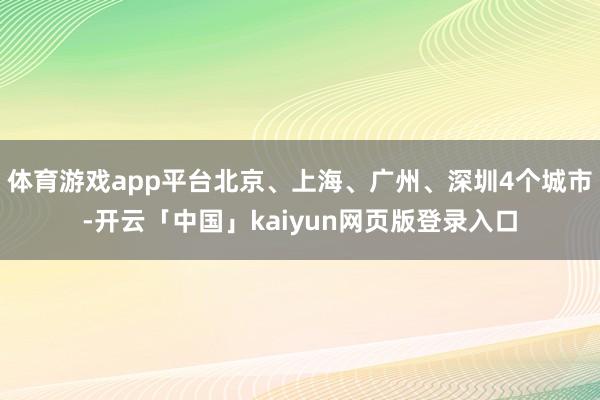 体育游戏app平台北京、上海、广州、深圳4个城市-开云「中国」kaiyun网页版登录入口
