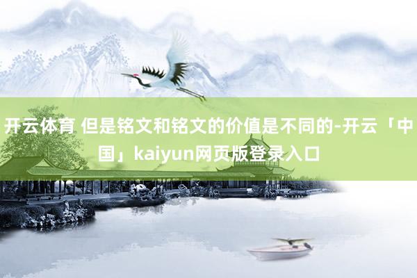 开云体育 但是铭文和铭文的价值是不同的-开云「中国」kaiyun网页版登录入口