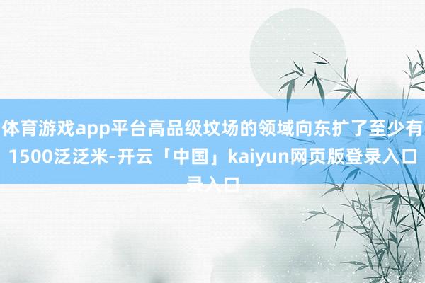 体育游戏app平台高品级坟场的领域向东扩了至少有1500泛泛米-开云「中国」kaiyun网页版登录入口