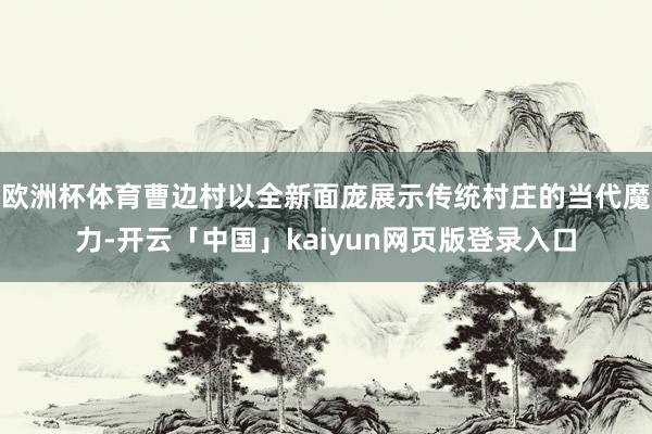 欧洲杯体育曹边村以全新面庞展示传统村庄的当代魔力-开云「中国」kaiyun网页版登录入口