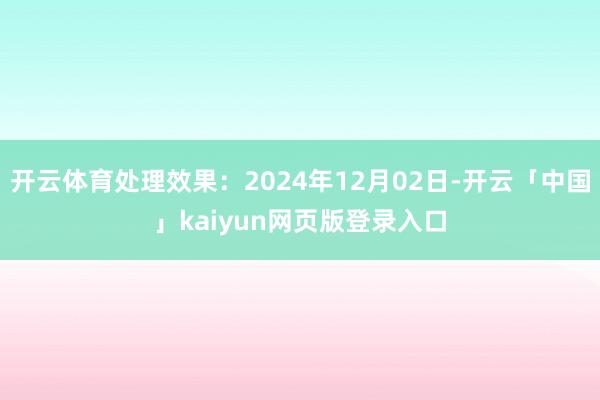 开云体育处理效果：2024年12月02日-开云「中国」kaiyun网页版登录入口