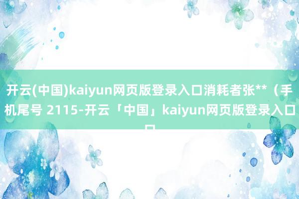 开云(中国)kaiyun网页版登录入口消耗者张**（手机尾号 2115-开云「中国」kaiyun网页版登录入口