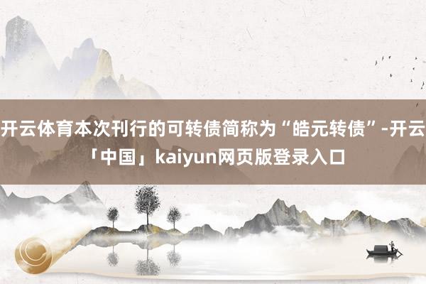 开云体育本次刊行的可转债简称为“皓元转债”-开云「中国」kaiyun网页版登录入口
