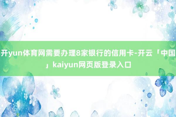 开yun体育网需要办理8家银行的信用卡-开云「中国」kaiyun网页版登录入口