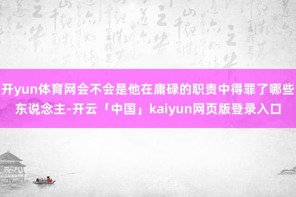开yun体育网会不会是他在庸碌的职责中得罪了哪些东说念主-开云「中国」kaiyun网页版登录入口