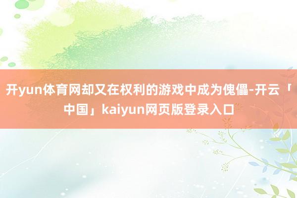 开yun体育网却又在权利的游戏中成为傀儡-开云「中国」kaiyun网页版登录入口