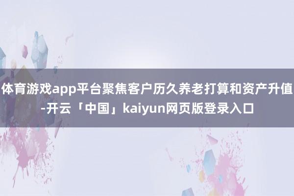 体育游戏app平台聚焦客户历久养老打算和资产升值-开云「中国」kaiyun网页版登录入口