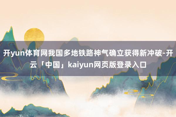 开yun体育网我国多地铁路神气确立获得新冲破-开云「中国」kaiyun网页版登录入口