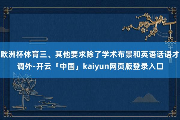 欧洲杯体育三、其他要求除了学术布景和英语话语才调外-开云「中国」kaiyun网页版登录入口