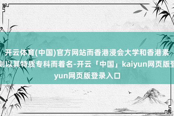 开云体育(中国)官方网站而香港浸会大学和香港素质大学则以其特质专科而着名-开云「中国」kaiyun网页版登录入口
