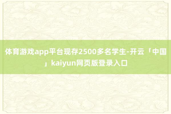 体育游戏app平台现存2500多名学生-开云「中国」kaiyun网页版登录入口