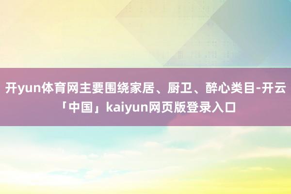开yun体育网主要围绕家居、厨卫、醉心类目-开云「中国」kaiyun网页版登录入口