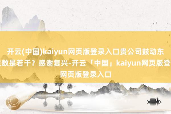 开云(中国)kaiyun网页版登录入口贵公司鼓动东说念主数是若干？感谢复兴-开云「中国」kaiyun网页版登录入口