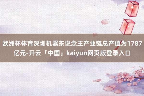 欧洲杯体育深圳机器东说念主产业链总产值为1787亿元-开云「中国」kaiyun网页版登录入口