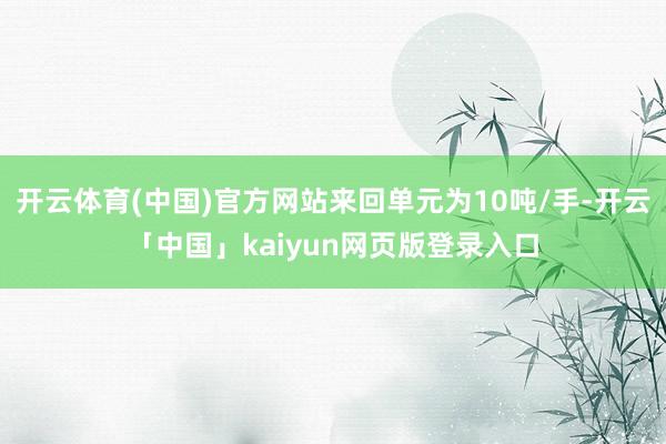 开云体育(中国)官方网站来回单元为10吨/手-开云「中国」kaiyun网页版登录入口