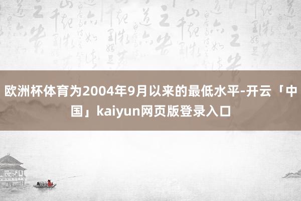 欧洲杯体育为2004年9月以来的最低水平-开云「中国」kaiyun网页版登录入口