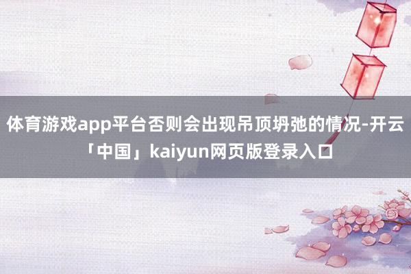 体育游戏app平台否则会出现吊顶坍弛的情况-开云「中国」kaiyun网页版登录入口