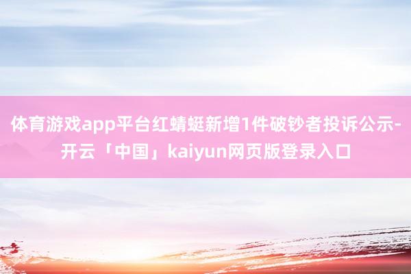 体育游戏app平台红蜻蜓新增1件破钞者投诉公示-开云「中国」kaiyun网页版登录入口