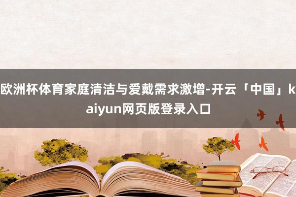 欧洲杯体育家庭清洁与爱戴需求激增-开云「中国」kaiyun网页版登录入口