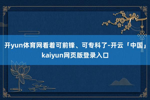 开yun体育网看着可前锋、可专科了-开云「中国」kaiyun网页版登录入口