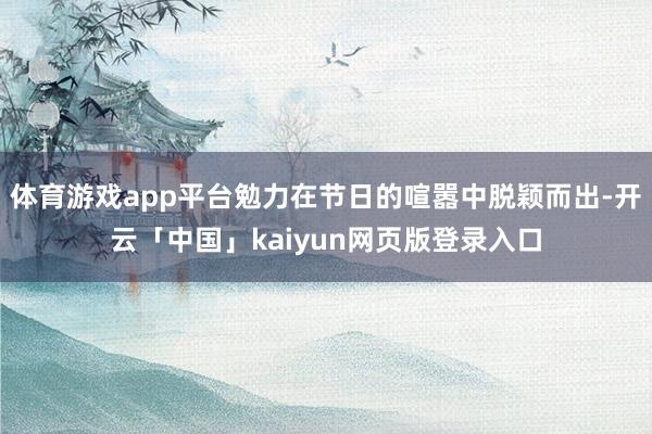 体育游戏app平台勉力在节日的喧嚣中脱颖而出-开云「中国」kaiyun网页版登录入口