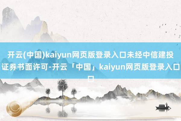 开云(中国)kaiyun网页版登录入口未经中信建投证券书面许可-开云「中国」kaiyun网页版登录入口
