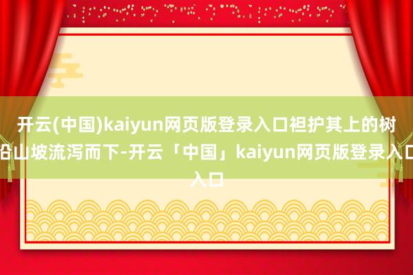 开云(中国)kaiyun网页版登录入口袒护其上的树沿山坡流泻而下-开云「中国」kaiyun网页版登录入口